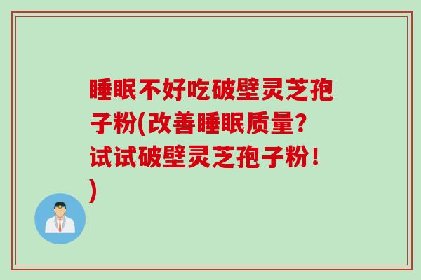 睡眠不好吃破壁灵芝孢子粉(改善睡眠质量？试试破壁灵芝孢子粉！)