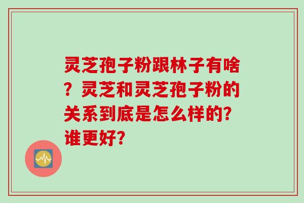 灵芝孢子粉跟林子有啥？灵芝和灵芝孢子粉的关系到底是怎么样的？谁更好？
