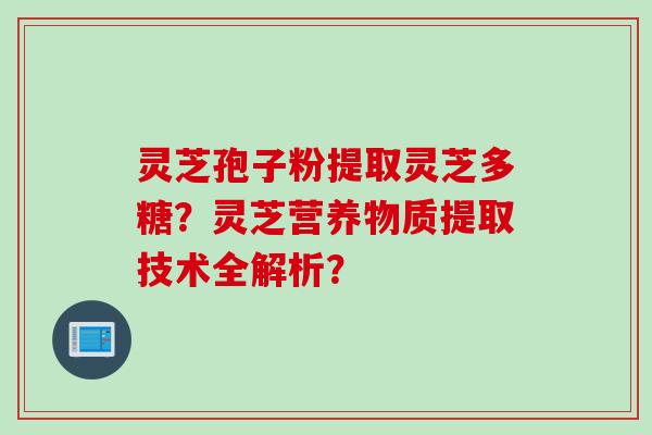 灵芝孢子粉提取灵芝多糖？灵芝营养物质提取技术全解析？