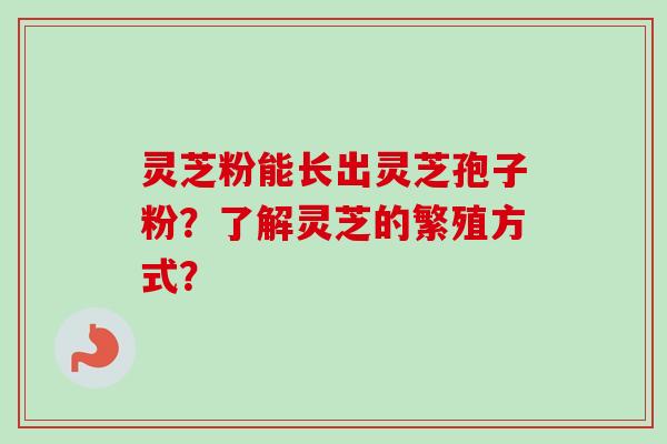 灵芝粉能长出灵芝孢子粉？了解灵芝的繁殖方式？