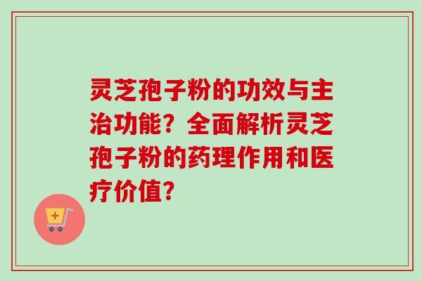 灵芝孢子粉的功效与主治功能？全面解析灵芝孢子粉的药理作用和医疗价值？