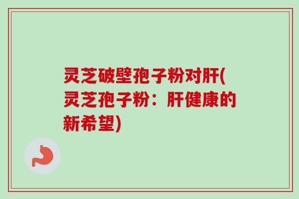 灵芝破壁孢子粉对肝(灵芝孢子粉：肝健康的新希望)