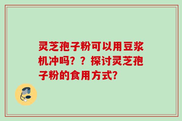 灵芝孢子粉可以用豆浆机冲吗？？探讨灵芝孢子粉的食用方式？