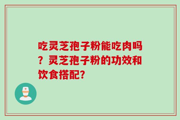 吃灵芝孢子粉能吃肉吗？灵芝孢子粉的功效和饮食搭配？