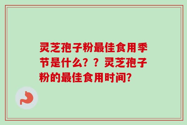 灵芝孢子粉最佳食用季节是什么？？灵芝孢子粉的最佳食用时间？