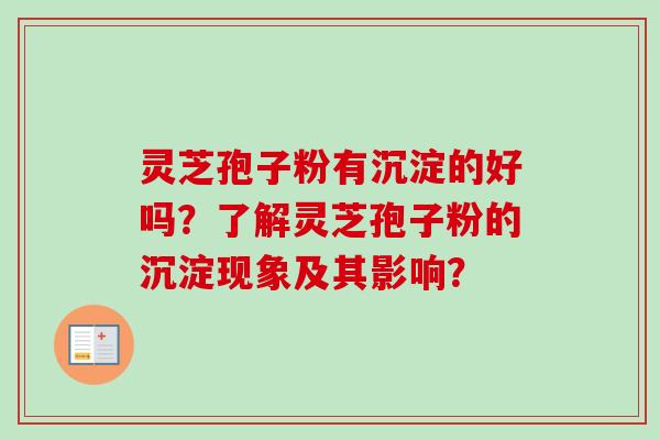 灵芝孢子粉有沉淀的好吗？了解灵芝孢子粉的沉淀现象及其影响？