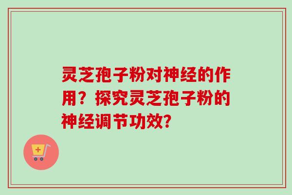灵芝孢子粉对神经的作用？探究灵芝孢子粉的神经调节功效？