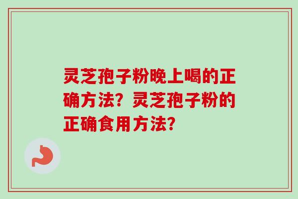 灵芝孢子粉晚上喝的正确方法?灵芝孢子粉的正确食用方法? 灵芝孢子粉晚上喝的正确方法?灵芝孢子粉的正确食用方法?