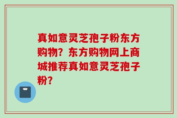 真如意灵芝孢子粉东方购物？东方购物网上商城推荐真如意灵芝孢子粉？