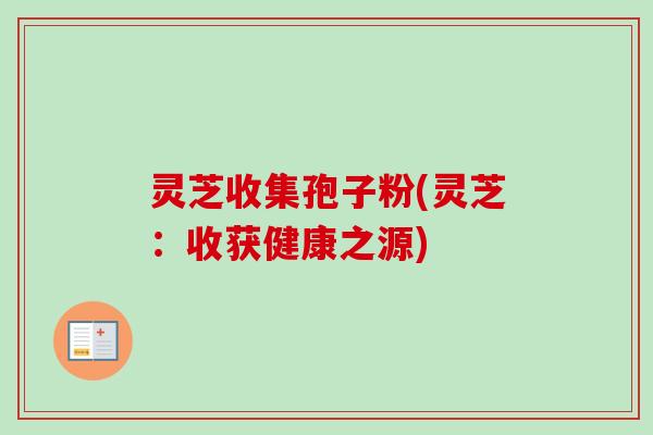 灵芝收集孢子粉(灵芝：收获健康之源)