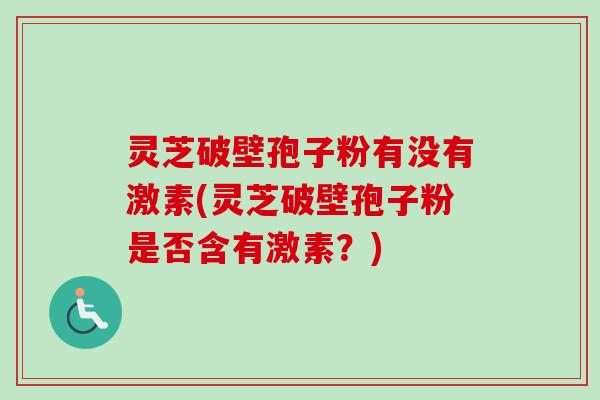 灵芝破壁孢子粉有没有激素(灵芝破壁孢子粉是否含有激素？)