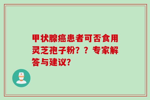 甲状腺癌患者可否食用灵芝孢子粉？？专家解答与建议？