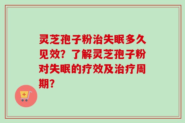 灵芝孢子粉治失眠多久见效？了解灵芝孢子粉对失眠的疗效及治疗周期？
