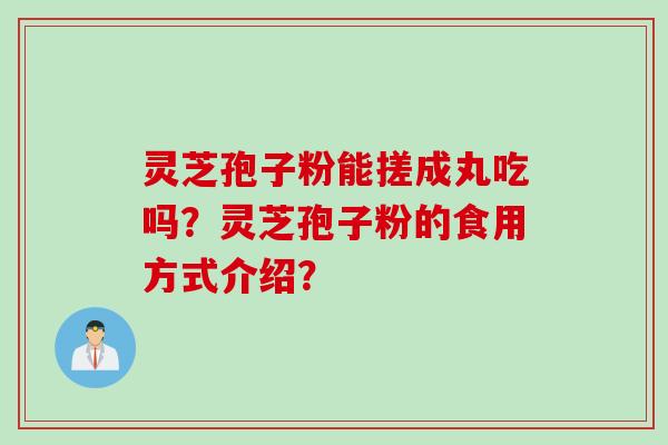 灵芝孢子粉能搓成丸吃吗？灵芝孢子粉的食用方式介绍？
