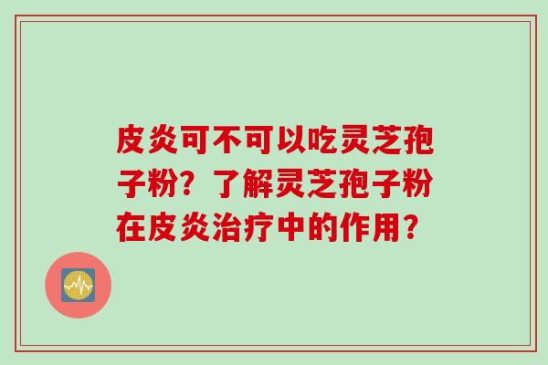 皮炎可不可以吃灵芝孢子粉？了解灵芝孢子粉在皮炎治疗中的作用？