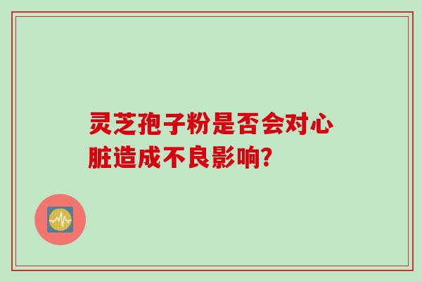 灵芝孢子粉是否会对心脏造成不良影响？