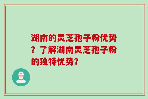 湖南的灵芝孢子粉优势？了解湖南灵芝孢子粉的独特优势？