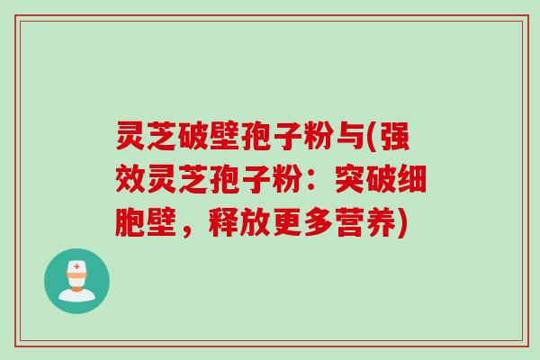 灵芝破壁孢子粉与(强效灵芝孢子粉：突破细胞壁，释放更多营养)