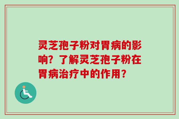 灵芝孢子粉对胃病的影响？了解灵芝孢子粉在胃病治疗中的作用？