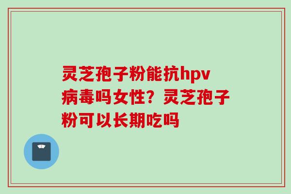 灵芝孢子粉能抗hpv病毒吗女性？灵芝孢子粉可以长期吃吗