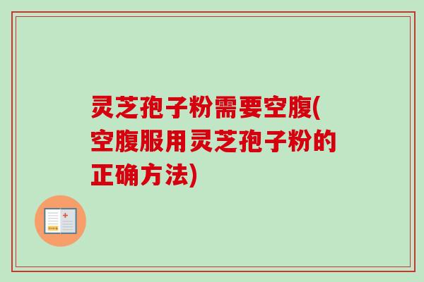 灵芝孢子粉需要空腹(空腹服用灵芝孢子粉的正确方法)