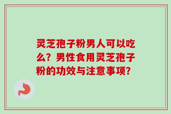 灵芝孢子粉男人可以吃么？男性食用灵芝孢子粉的功效与注意事项？