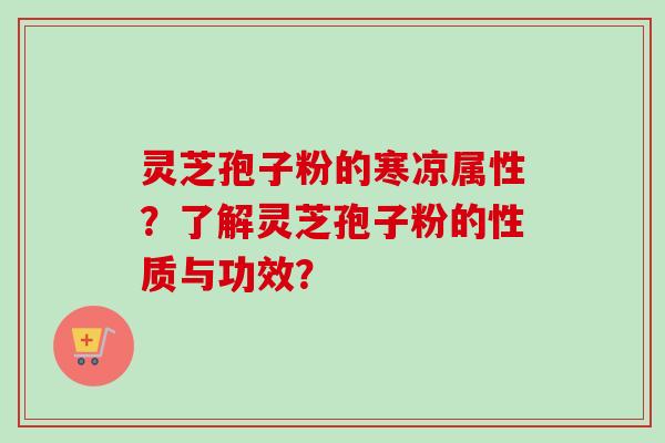 灵芝孢子粉的寒凉属性？了解灵芝孢子粉的性质与功效？