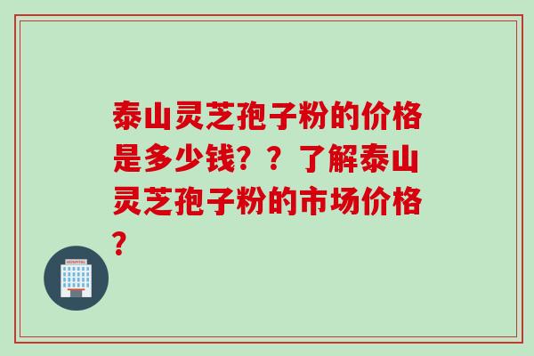 泰山灵芝孢子粉的价格是多少钱？？了解泰山灵芝孢子粉的市场价格？