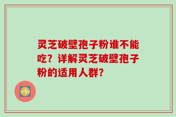 灵芝破壁孢子粉谁不能吃？详解灵芝破壁孢子粉的适用人群？