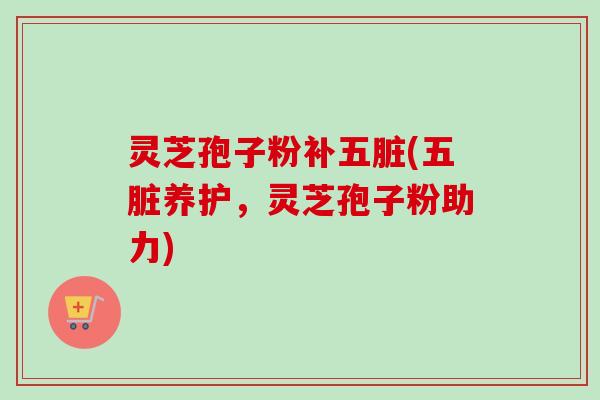 灵芝孢子粉补五脏(五脏养护，灵芝孢子粉助力)