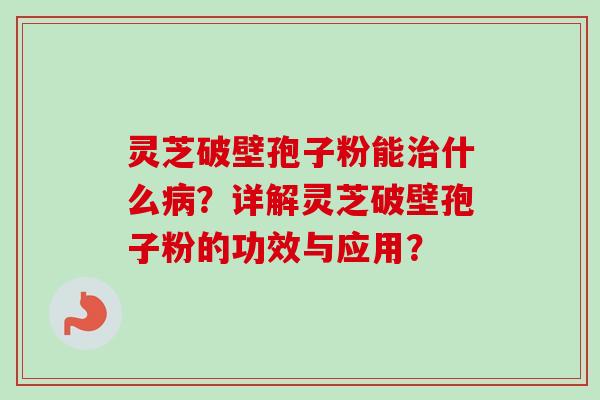 灵芝破壁孢子粉能治什么病？详解灵芝破壁孢子粉的功效与应用？