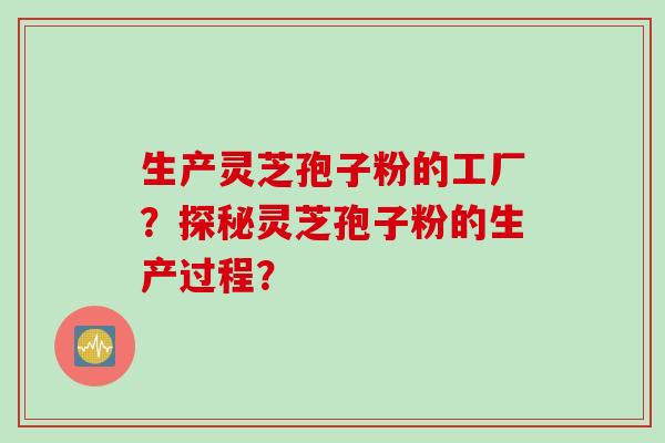 生产灵芝孢子粉的工厂?探秘灵芝孢子粉的生产过程? 生产灵芝孢子粉的工厂?探秘灵芝孢子粉的生产过程?