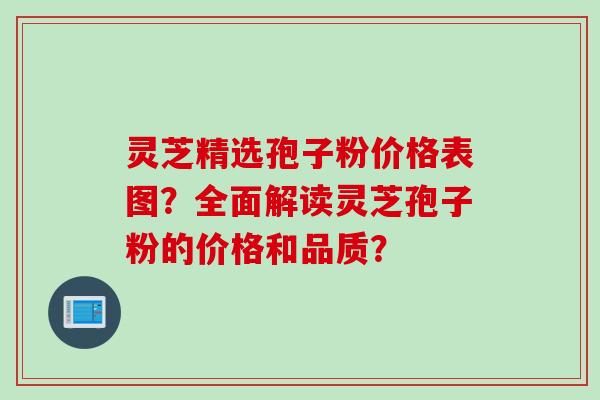 灵芝精选孢子粉价格表图?全面解读灵芝孢子粉的价格和品质? 灵芝精选孢子粉价格表图?全面解读灵芝孢子粉的价格和品质?