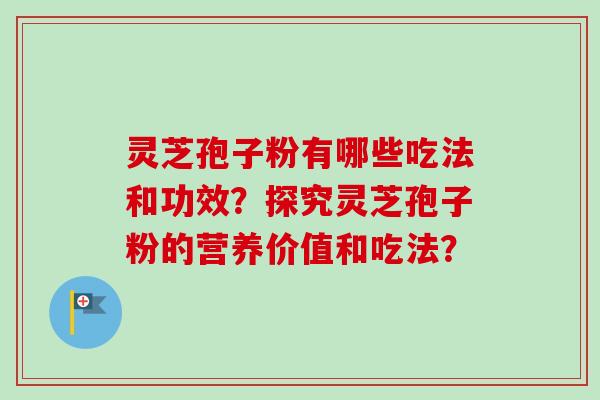 灵芝孢子粉有哪些吃法和功效？探究灵芝孢子粉的营养价值和吃法？