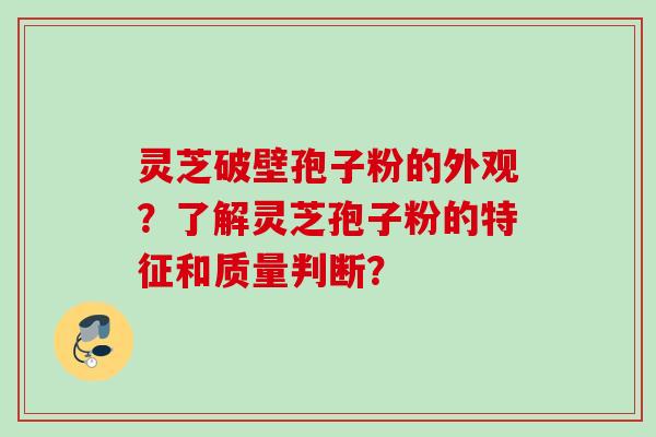 灵芝破壁孢子粉的外观？了解灵芝孢子粉的特征和质量判断？