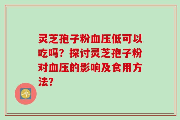 灵芝孢子粉血压低可以吃吗？探讨灵芝孢子粉对血压的影响及食用方法？