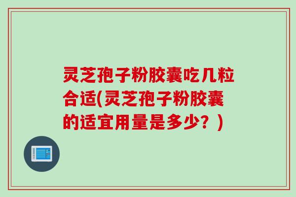 灵芝孢子粉胶囊吃几粒合适(灵芝孢子粉胶囊的适宜用量是多少？)
