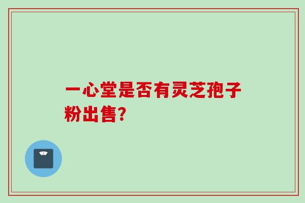 一心堂是否有灵芝孢子粉出售? 一心堂是否有灵芝孢子粉出售?