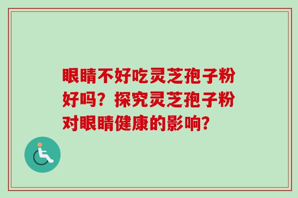 眼睛不好吃灵芝孢子粉好吗？探究灵芝孢子粉对眼睛健康的影响？