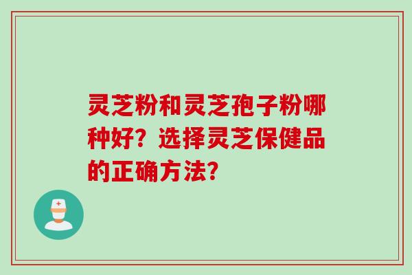灵芝粉和灵芝孢子粉哪种好？选择灵芝保健品的正确方法？