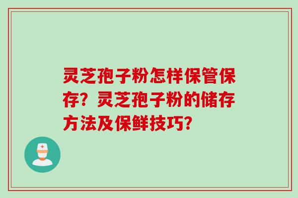 灵芝孢子粉怎样保管保存？灵芝孢子粉的储存方法及保鲜技巧？