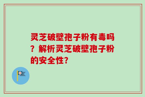 灵芝破壁孢子粉有毒吗？解析灵芝破壁孢子粉的安全性？