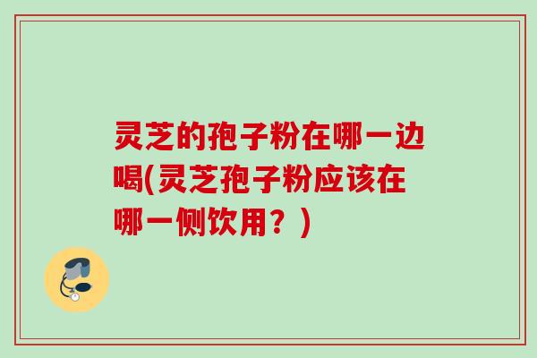 灵芝的孢子粉在哪一边喝(灵芝孢子粉应该在哪一侧饮用？)