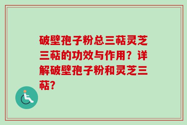 破壁孢子粉总三萜灵芝三萜的功效与作用？详解破壁孢子粉和灵芝三萜？