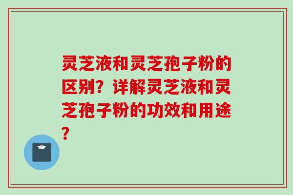 灵芝液和灵芝孢子粉的区别？详解灵芝液和灵芝孢子粉的功效和用途？