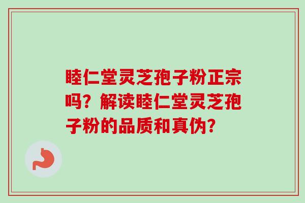 睦仁堂灵芝孢子粉正宗吗？解读睦仁堂灵芝孢子粉的品质和真伪？