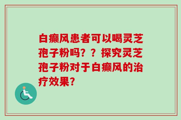 白癫风患者可以喝灵芝孢子粉吗？？探究灵芝孢子粉对于白癫风的治疗效果？