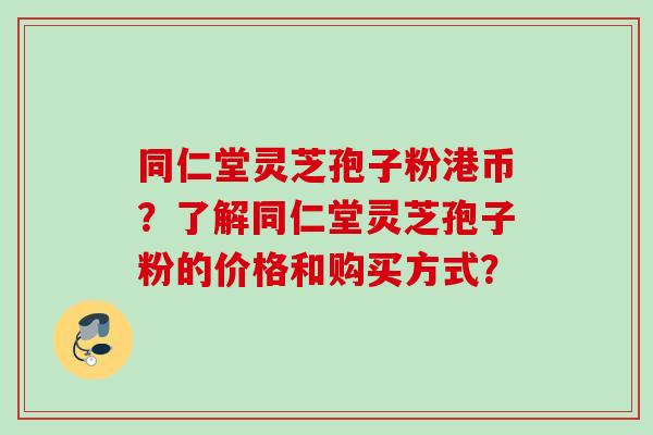 同仁堂灵芝孢子粉港币？了解同仁堂灵芝孢子粉的价格和购买方式？