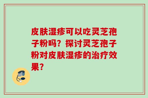 皮肤湿疹可以吃灵芝孢子粉吗？探讨灵芝孢子粉对皮肤湿疹的治疗效果？