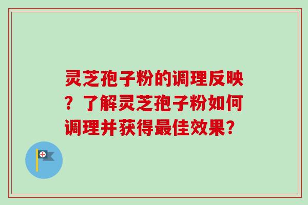 灵芝孢子粉的调理反映？了解灵芝孢子粉如何调理并获得最佳效果？
